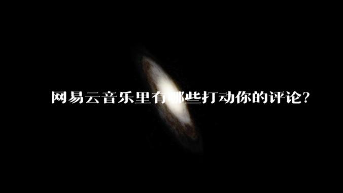 网易云音乐里有哪些打动你的评论？