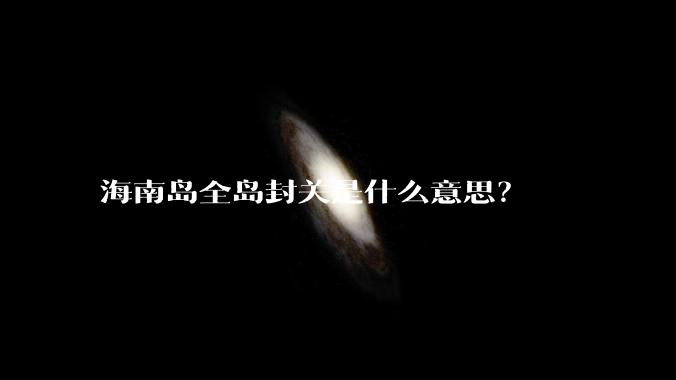 海南岛全岛封关是什么意思？