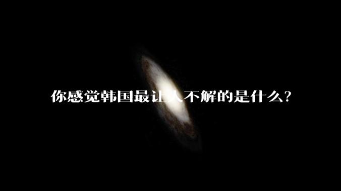 你感觉韩国最让人不解的是什么？