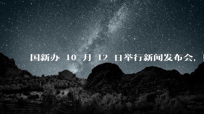 国新办 10 月 12 日举行新闻发布会，财政部部长蓝佛安将出席，哪些信息值得关注？