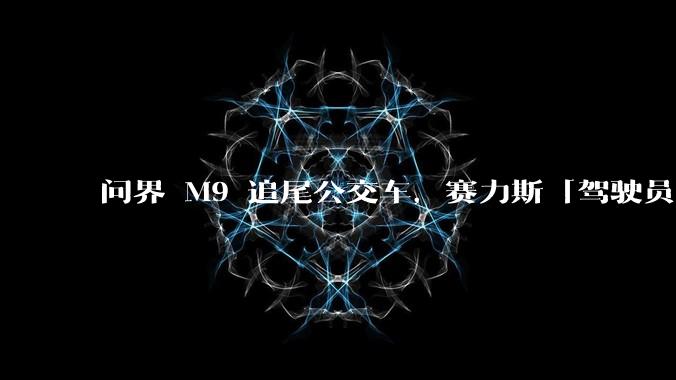 问界 M9 追尾公交车，赛力斯「驾驶员干预导致智驾退出造成事故」，该如何正确使用智驾？智驾真的靠谱吗？