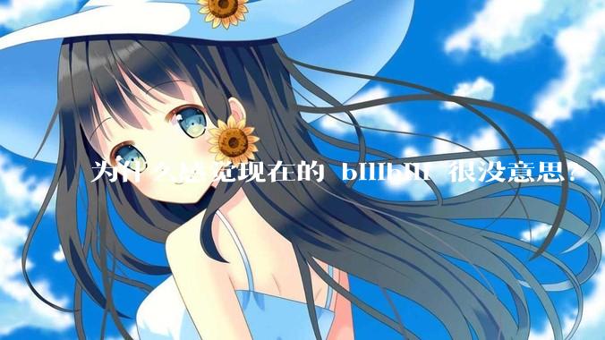 为什么感觉现在的 bilibili 很没意思？