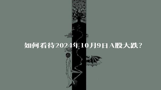 如何看待2024年10月9日A股大跌？