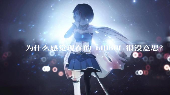 为什么感觉现在的 bilibili 很没意思？