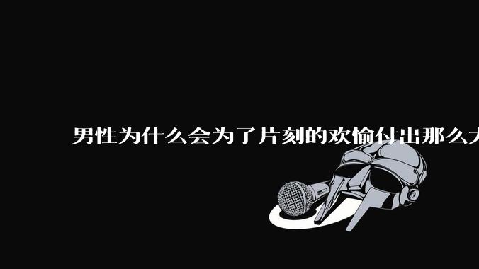 男性为什么会为了片刻的欢愉付出那么大的代价？