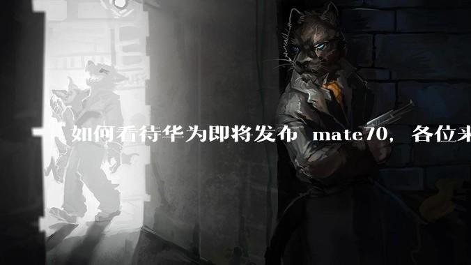 如何看待华为即将发布 mate70，各位来说一说？