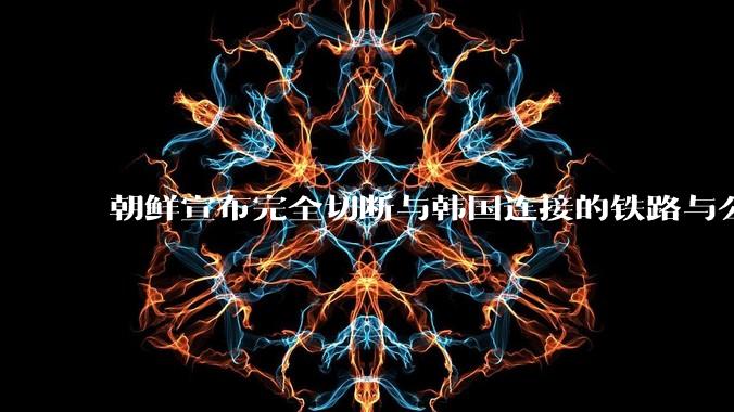 朝鲜宣布完全切断与韩国连接的铁路与公路，释放了什么信号？