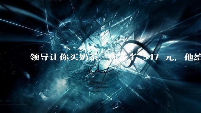 领导让你买奶茶，你花了 547 元，他给你转了 500 元并说「钱已转，你收一下」，你该怎么回复？