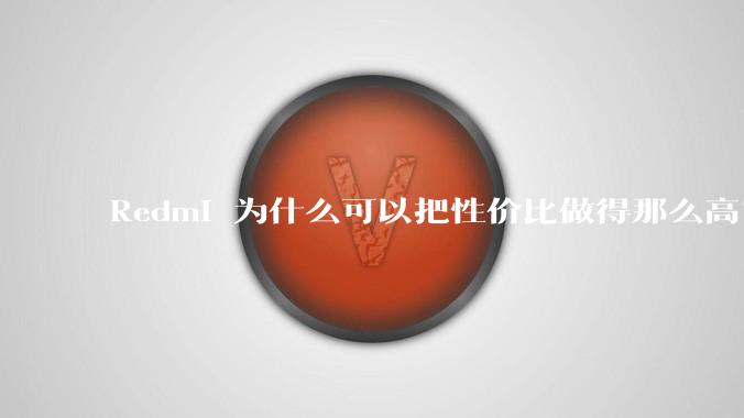 Redmi 为什么可以把性价比做得那么高？