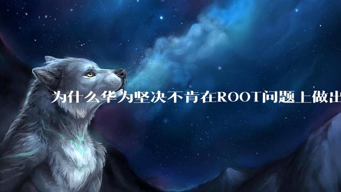 为什么华为坚决不肯在ROOT问题上做出让步？