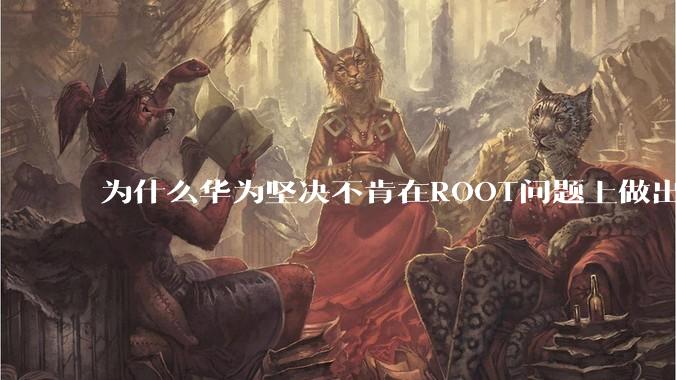 为什么华为坚决不肯在ROOT问题上做出让步？