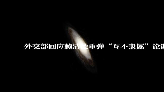 外交部回应赖清德重弹“互不隶属”论调:台湾绝不可能成为一个国家，你对此事有什么看法？