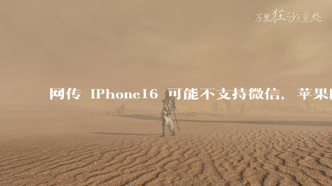 网传 iPhone16 可能不支持微信，苹果回应称正与腾讯沟通应用商店抽成事宜，发生了什么？