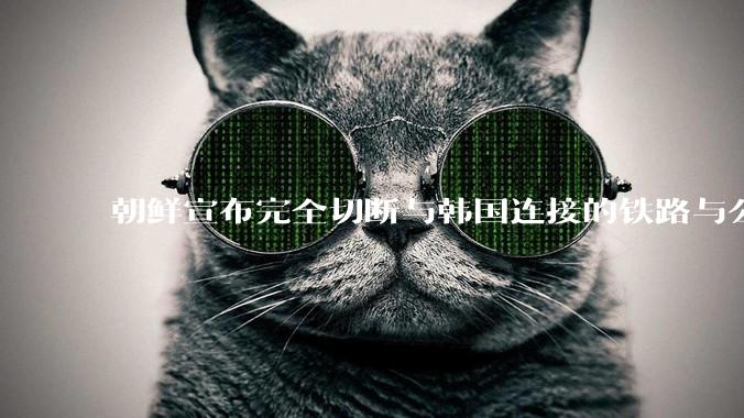 朝鲜宣布完全切断与韩国连接的铁路与公路，释放了什么信号？