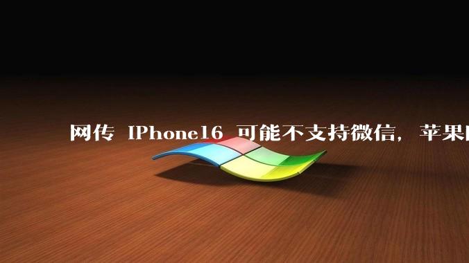 网传 iPhone16 可能不支持微信，苹果回应称正与腾讯沟通应用商店抽成事宜，发生了什么？