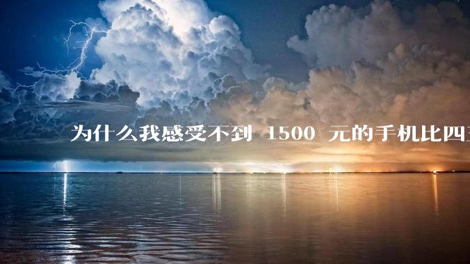 为什么我感受不到 1500 元的手机比四五千的差？