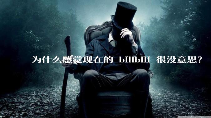 为什么感觉现在的 bilibili 很没意思？