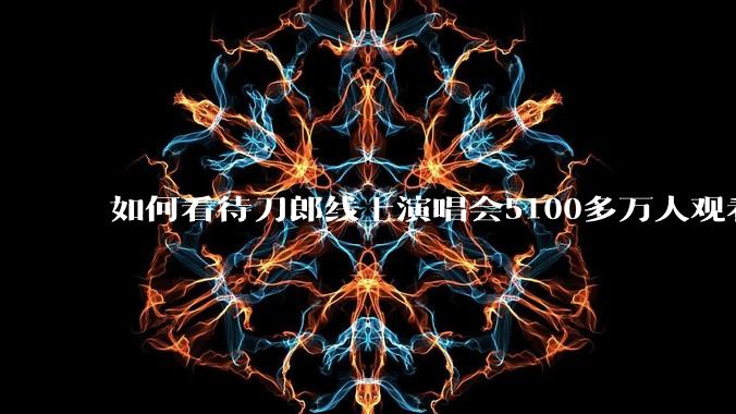 如何看待刀郎线上演唱会5100多万人观看，5.4亿点赞，热度2340万?