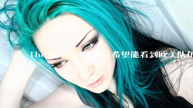 TheShy ***访称「希望能看到欧美队伍进八强，我不想游戏没了」对此你有什么想说？