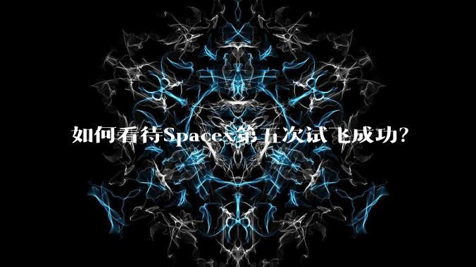 如何看待Spacex第五次试飞成功？