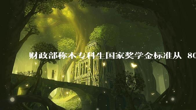 财政部称本专科生国家奖学金标准从 8000 元提高到 1 万元，奖励名额也将翻倍，有哪些利好？