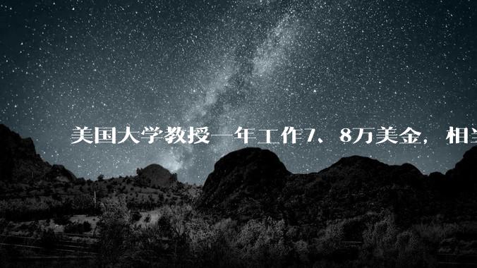 美国大学教授一年工作7、8万美金，相当于人民币五六十万，也不怎么高。窃趺椿厥履兀