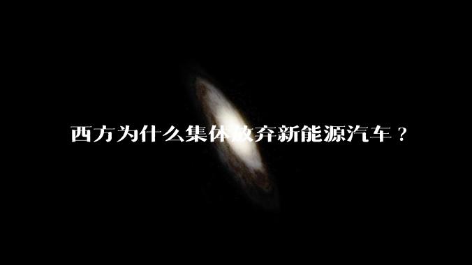 西方为什么集体放弃新能源汽车?