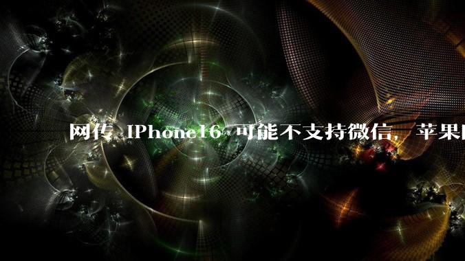 网传 iPhone16 可能不支持微信，苹果回应称正与腾讯沟通应用商店抽成事宜，发生了什么？