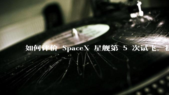 如何评价 SpaceX 星舰第 5 次试飞，筷子塔成功捕获？这在航天史上有何意义？