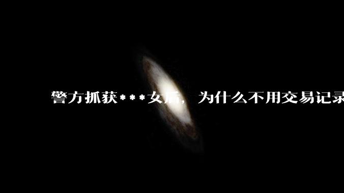 警方抓获***女后，为什么不用交易记录抓捕嫖客？