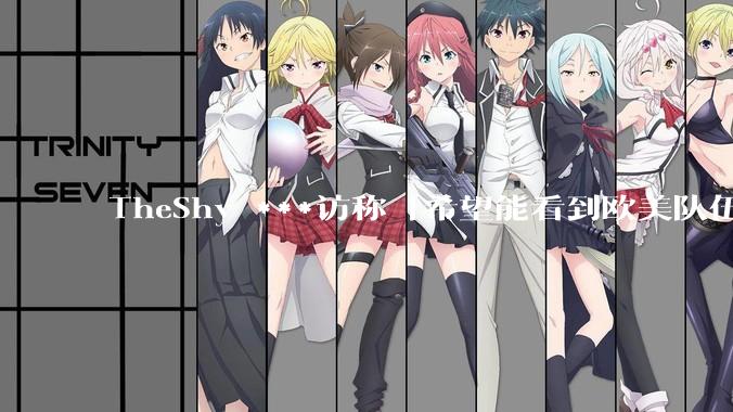 TheShy ***访称「希望能看到欧美队伍进八强，我不想游戏没了」对此你有什么想说？