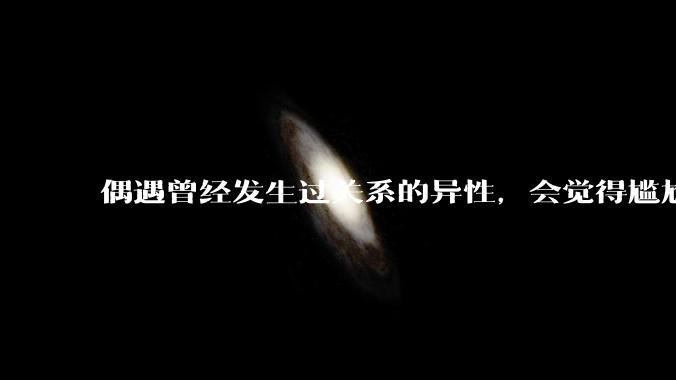 偶遇曾经发生过关系的异性，会觉得尴尬吗？