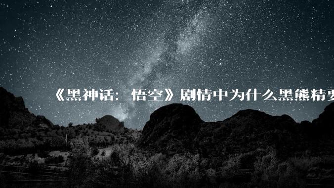 《黑神话：悟空》剧情中为什么黑熊精要放火烧了他自己复原的观音禅院？