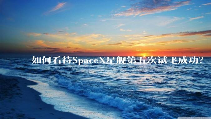 如何看待SpaceX星舰第五次试飞成功？