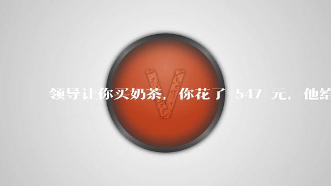 领导让你买奶茶，你花了 547 元，他给你转了 500 元并说「钱已转，你收一下」，你该怎么回复？