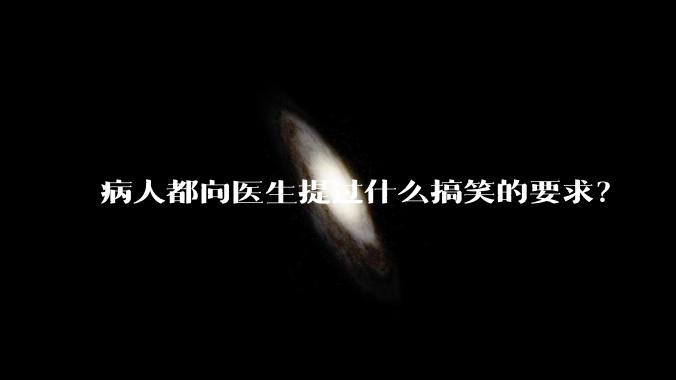 病人都向医生提过什么搞笑的要求？