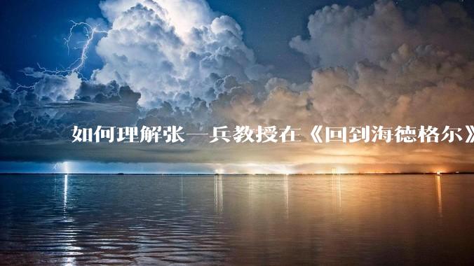 如何理解张一兵教授在《回到海德格尔》一书中的论述：“海德格尔竟然十分接近我的构境论！”?