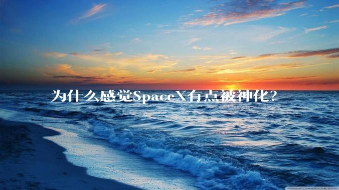 为什么感觉SpaceX有点被神化？