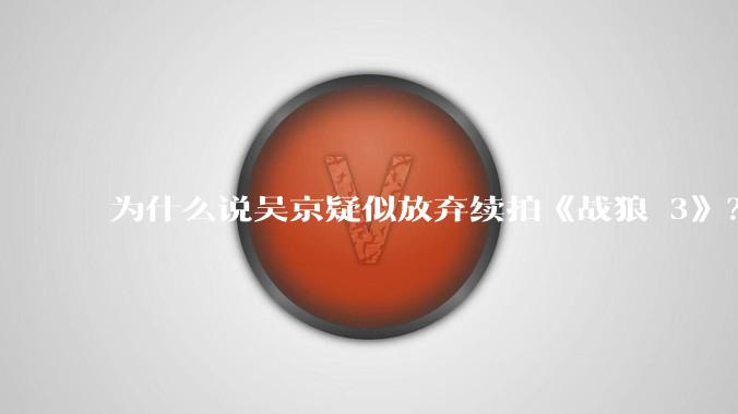 为什么说吴京疑似放弃续拍《战狼 3》？