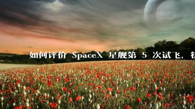 如何评价 SpaceX 星舰第 5 次试飞，筷子塔成功捕获？这在航天史上有何意义？