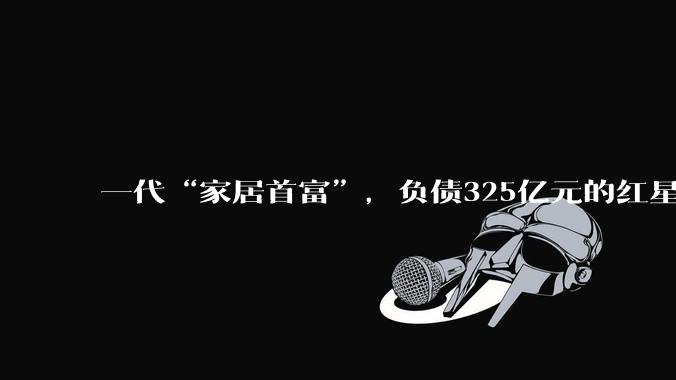 一代“家居首富”，负债325亿元的红星美凯龙轰然倒闭，释放了什么信号?