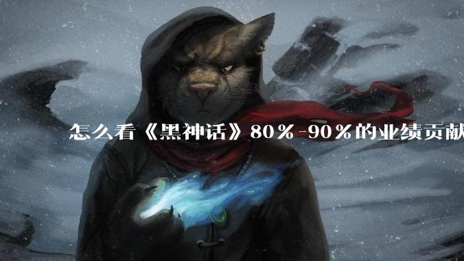 怎么看《黑神话》80%-90%的业绩贡献都来自于国内？