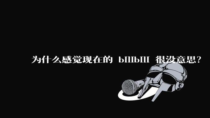 为什么感觉现在的 bilibili 很没意思？