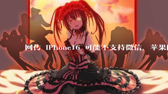 网传 iPhone16 可能不支持微信，苹果回应称正与腾讯沟通应用商店抽成事宜，发生了什么？