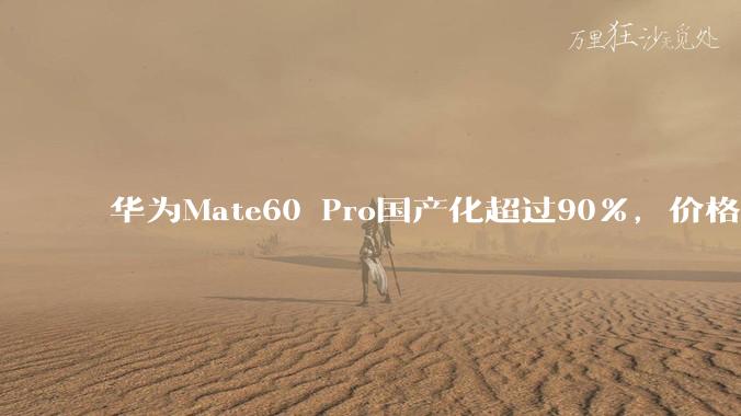 华为Mate60 Pro国产化超过90%，价格却不低，这是为什么？