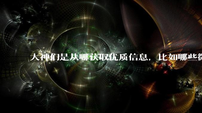 大神们是从哪获取优质信息，比如哪些微信公众号，知乎?