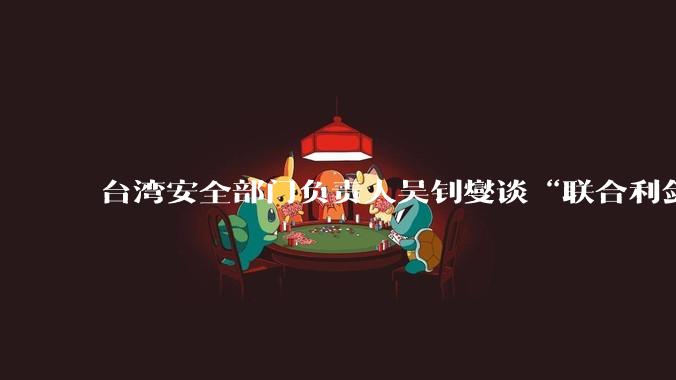 台湾安全部门负责人吴钊燮谈“联合利剑—2024B”演习声音颤抖，他到底为什么会颤抖？