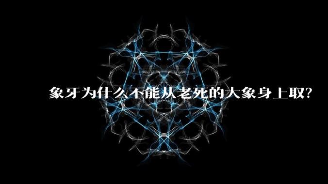 象牙为什么不能从老死的大象身上。