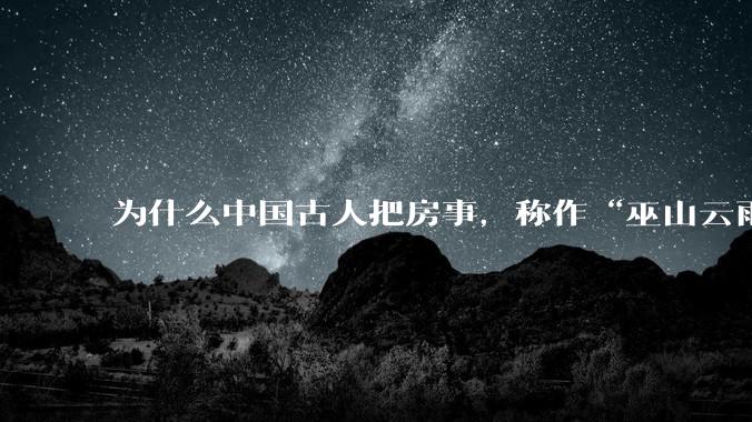 为什么中国古人把房事，称作“巫山云雨”？