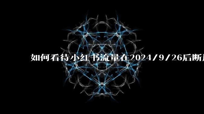 如何看待小红书流量在2024/9/26后断崖式下降？